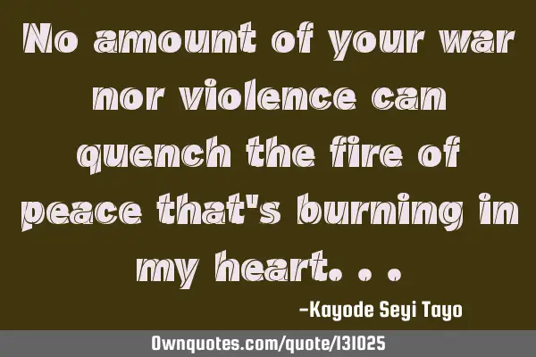No amount of your war nor violence can quench the fire of peace that