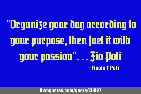 "Organize your day according to your purpose, then fuel it with your passion"...Fia P