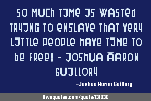 So much time is wasted trying to enslave that very little people have time to be free! - Joshua A