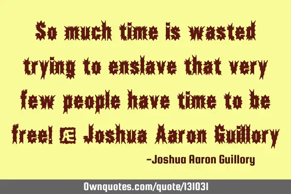 So much time is wasted trying to enslave that very few people have time to be free! - Joshua Aaron G
