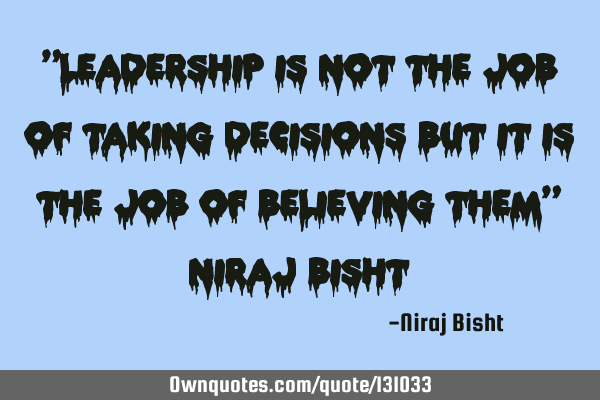 "Leadership is not the job of taking decisions but it is the job of believing them" Niraj B