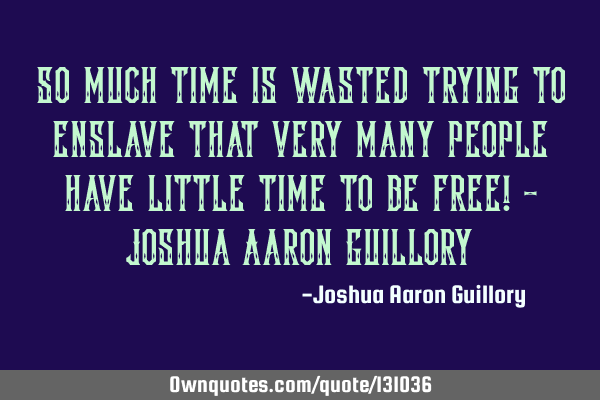 So much time is wasted trying to enslave that very many people have little time to be free! - J