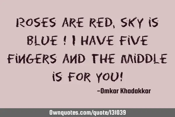 Roses are red ,sky is blue ! i have five fingers and the middle is for you!