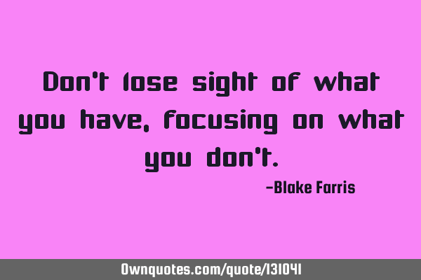 Don’t lose sight of what you have, focusing on what you don’