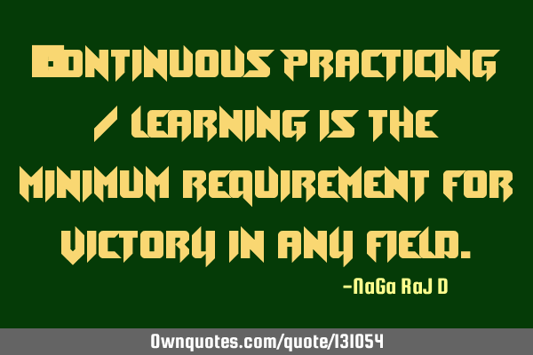 ‌Continuous practicing / learning is the minimum requirement for victory in any