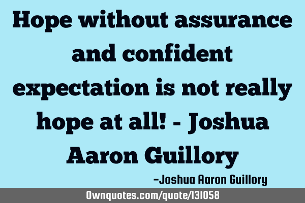 Hope without assurance and confident expectation is not really hope at all! - Joshua Aaron G
