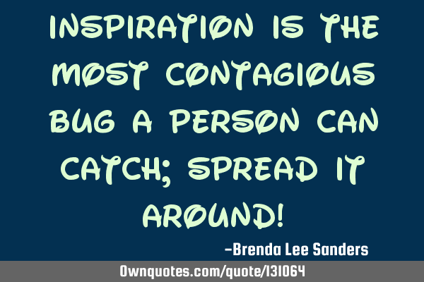 Inspiration is the most contagious bug a person can catch; spread it around!