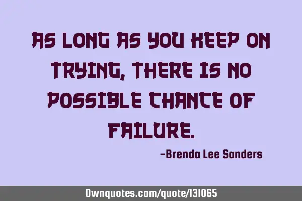 As long as you keep on trying, there is no possible chance of failure.