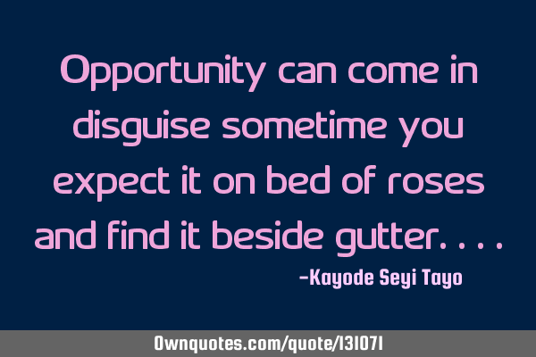 Opportunity can come in disguise sometime you expect it on bed of roses and find it beside