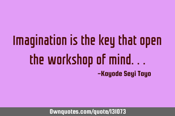 Imagination is the key that open the workshop of