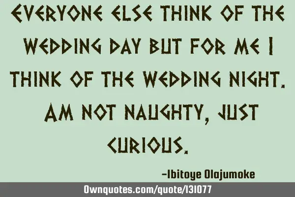 Everyone else think of the wedding day but for me I think of the wedding night. Am not naughty,