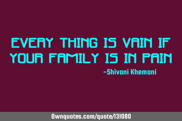 Every thing is vain If your family is in