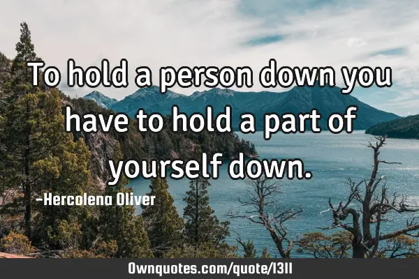 To hold a person down you have to hold a part of yourself