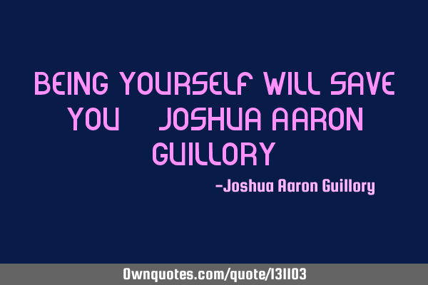 Being yourself will save you! - Joshua Aaron G