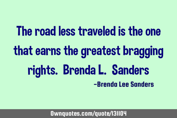 The road less traveled is the one that earns the greatest bragging rights. Brenda L. S