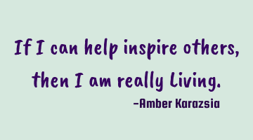 If I can help inspire others, then I am really Living.