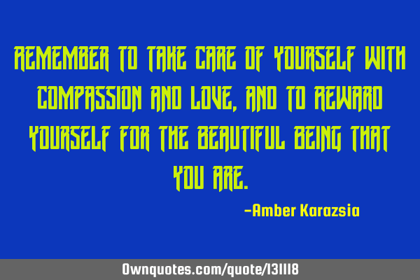 Remember to take Care of Yourself with Compassion and Love, and to Reward Yourself for the B