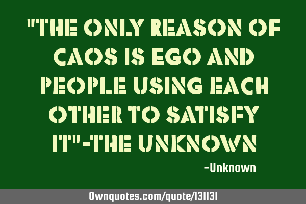 "The only reason of Caos is Ego and people using each other to satisfy it"-The UnK