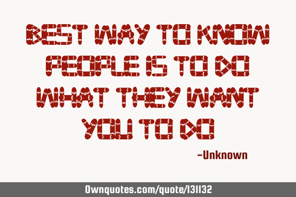 Best way to know people is to do what they want you to