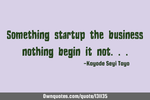 Something startup the business nothing begin it