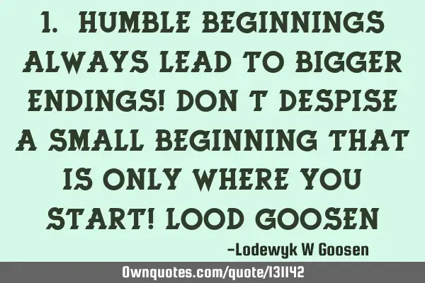 1. Humble beginnings always lead to bigger endings! Don’t despise a small beginning that is only