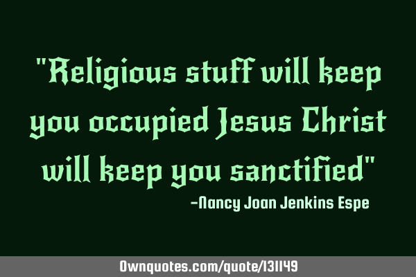 "Religious stuff will keep you occupied Jesus Christ will keep you sanctified"
