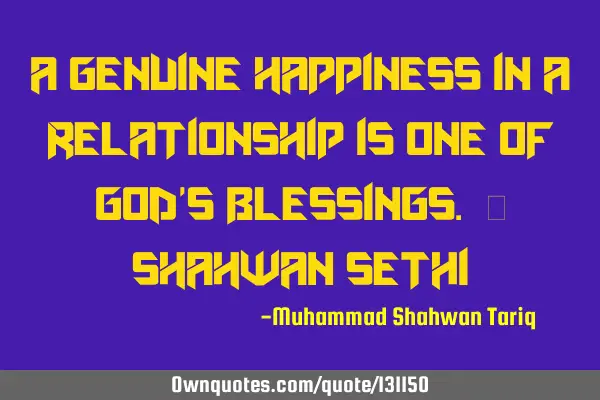 A genuine happiness in a relationship is one of God’s blessings. – Shahwan SETHI