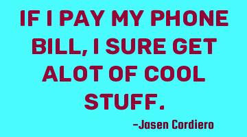 IF I PAY MY PHONE BILL, I SURE GET ALOT OF COOL STUFF.