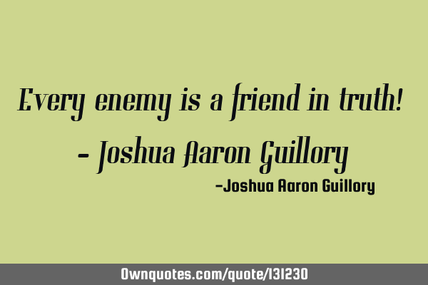 Every enemy is a friend in truth! - Joshua Aaron G