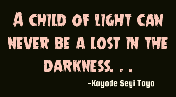 A child of light can never be a lost in the darkness...