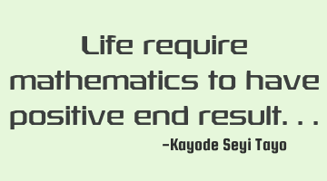 Life require mathematics to have positive end result...