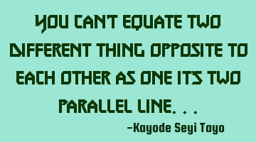 You can't equate two different thing opposite to each other as one it's two parallel line...