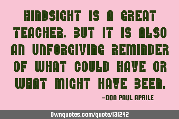 Hindsight is a great teacher, but it is also an unforgiving reminder of what could have or what