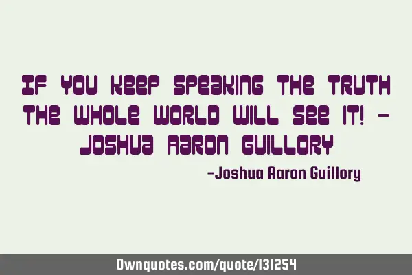 If you keep speaking the truth the whole world will see it! - Joshua Aaron G