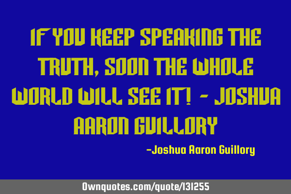 If you keep speaking the truth, soon the whole world will see it! - Joshua Aaron G