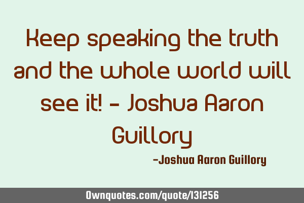 Keep speaking the truth and the whole world will see it! - Joshua Aaron G