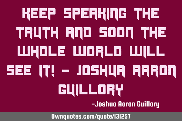 Keep speaking the truth and soon the whole world will see it! - Joshua Aaron G
