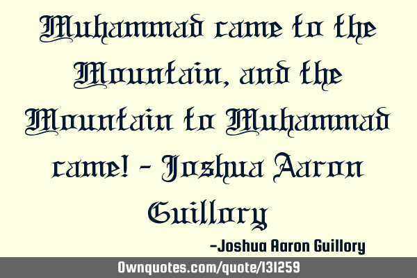 Muhammad came to the Mountain, and the Mountain to Muhammad came! - Joshua Aaron G