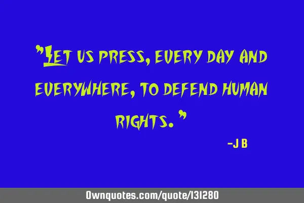 Let us press, every day and everywhere, to defend human