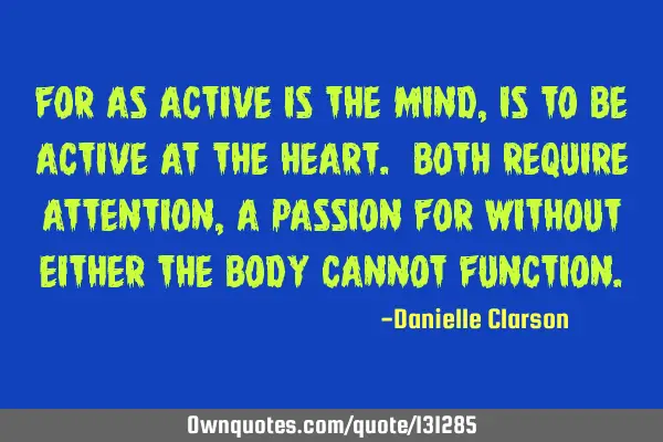 For as active is the mind, is to be active at the heart. Both require attention, a passion for