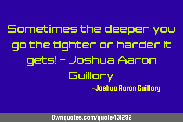 Sometimes the deeper you go the tighter or harder it gets! - Joshua Aaron G