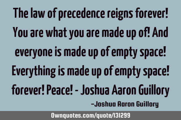 The law of precedence reigns forever! You are what you are made up of! And everyone is made up of
