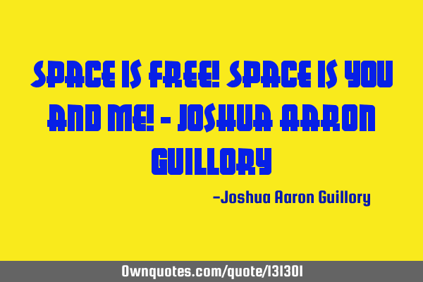 Space is free! Space is you and me! - Joshua Aaron G