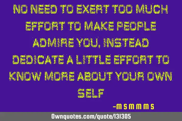 No need to exert too much effort to make people admire you, instead dedicate a little effort to
