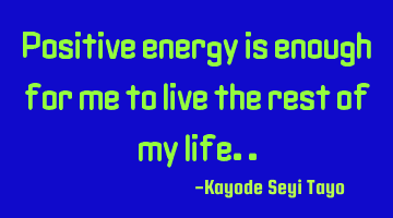 Positive energy is enough for me to live the rest of my life..