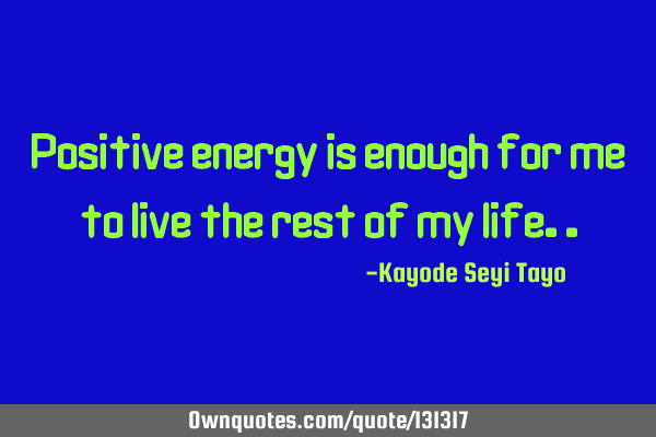 Positive energy is enough for me to live the rest of my