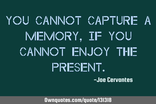 You cannot capture a memory, if you cannot enjoy the