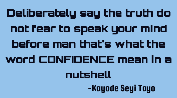 Deliberately say the truth do not fear to speak your mind before man that's what the word CONFIDENCE