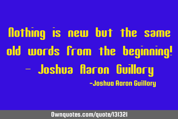 Nothing is new but the same old words from the beginning! - Joshua Aaron G