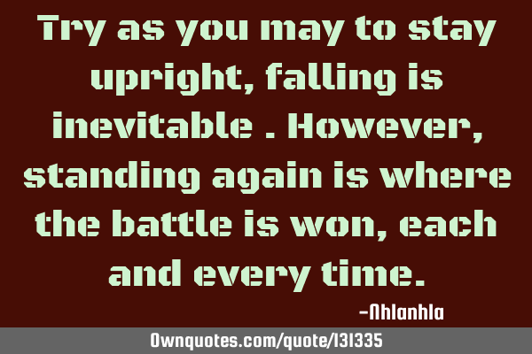 Try as you may to stay upright , falling is inevitable .However, standing again is where the battle